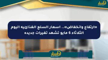 «ارتفاع وانخفاض».. أسعار السلع الغذائية اليوم الثلاثاء 6 مايو تشهد تغيرات جديدة